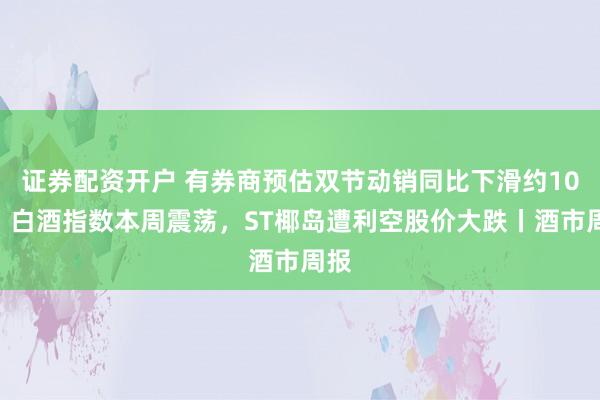 证券配资开户 有券商预估双节动销同比下滑约10%，白酒指数本周震荡，ST椰岛遭利空股价大跌丨酒市周报