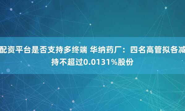 配资平台是否支持多终端 华纳药厂：四名高管拟各减持不超过0.0131%股份