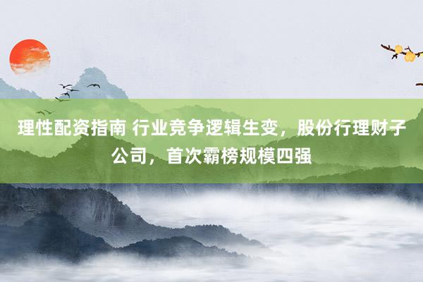 理性配资指南 行业竞争逻辑生变，股份行理财子公司，首次霸榜规模四强
