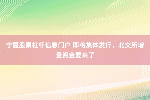 宁夏股票杠杆信息门户 即将集体发行，北交所增量资金要来了