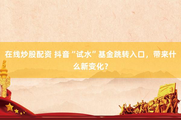 在线炒股配资 抖音“试水”基金跳转入口，带来什么新变化？