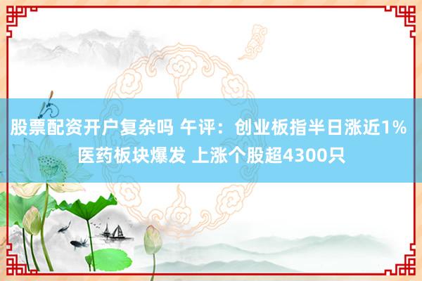 股票配资开户复杂吗 午评：创业板指半日涨近1% 医药板块爆发 上涨个股超4300只