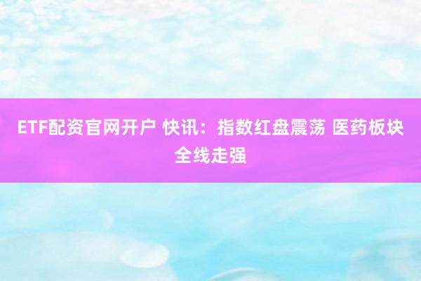 ETF配资官网开户 快讯：指数红盘震荡 医药板块全线走强
