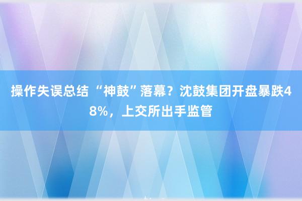 操作失误总结 “神鼓”落幕？沈鼓集团开盘暴跌48%，上交所出手监管