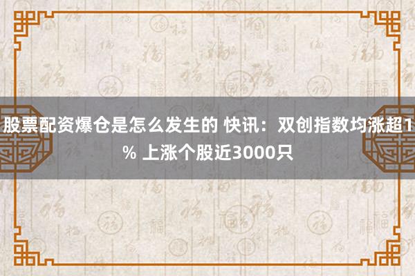 股票配资爆仓是怎么发生的 快讯：双创指数均涨超1% 上涨个股近3000只