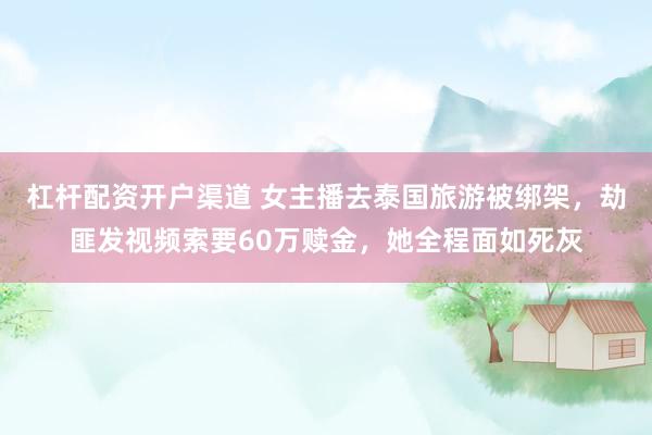 杠杆配资开户渠道 女主播去泰国旅游被绑架，劫匪发视频索要60万赎金，她全程面如死灰