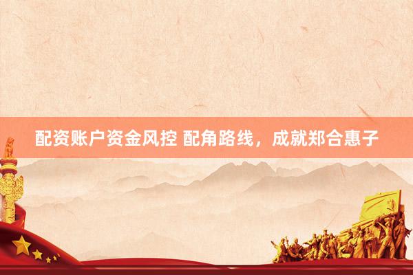 配资账户资金风控 配角路线，成就郑合惠子