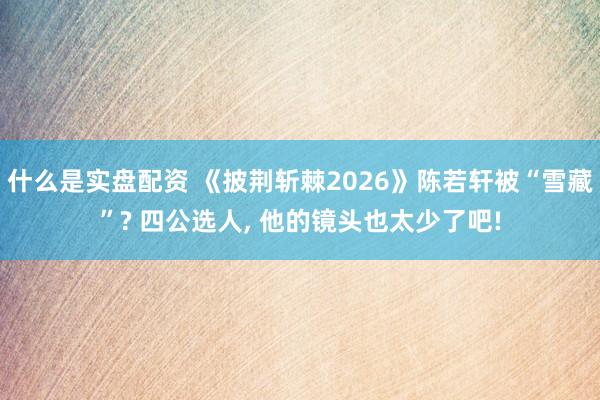 什么是实盘配资 《披荆斩棘2026》陈若轩被“雪藏”? 四公选人, 他的镜头也太少了吧!