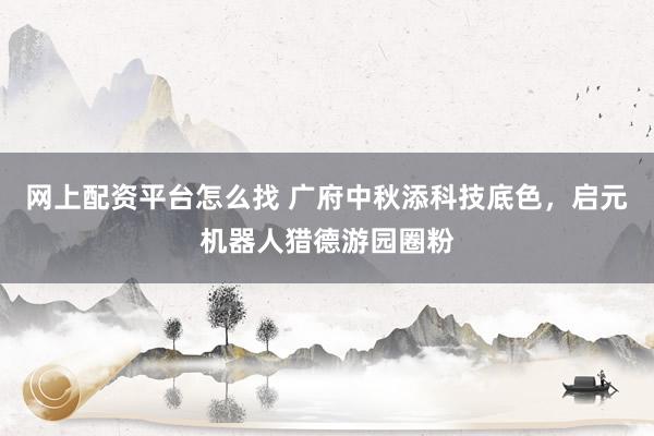 网上配资平台怎么找 广府中秋添科技底色，启元机器人猎德游园圈粉