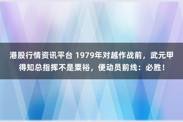 港股行情资讯平台 1979年对越作战前，武元甲得知总指挥不是粟裕，便动员前线：必胜！