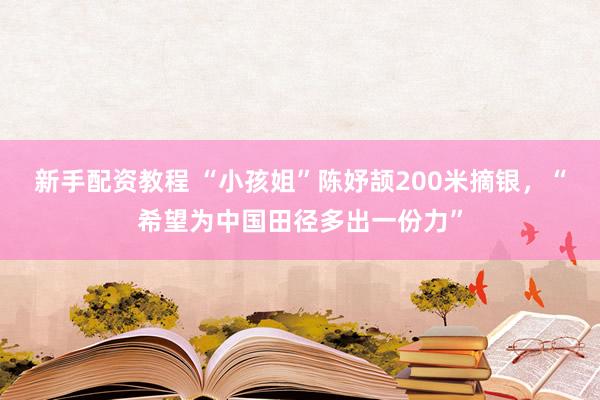 新手配资教程 “小孩姐”陈妤颉200米摘银，“希望为中国田径多出一份力”