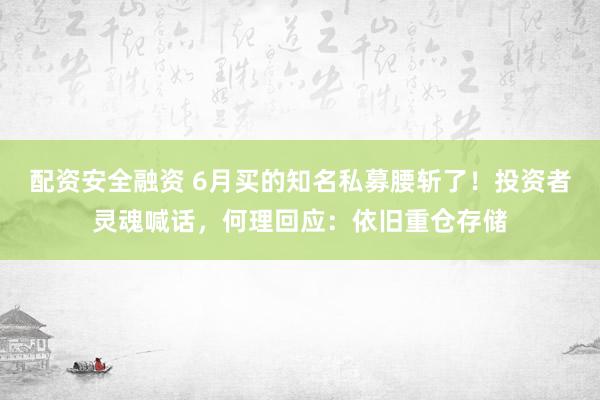 配资安全融资 6月买的知名私募腰斩了！投资者灵魂喊话，何理回应：依旧重仓存储