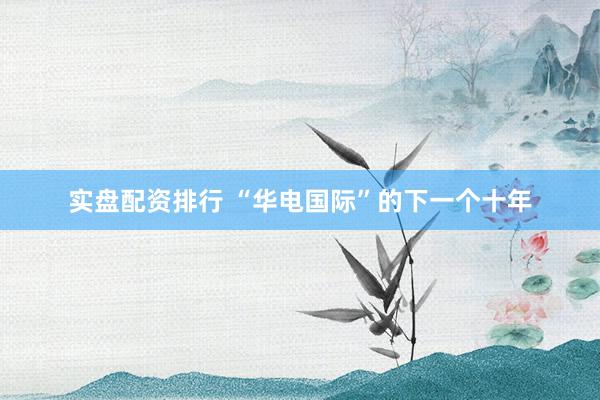 实盘配资排行 “华电国际”的下一个十年