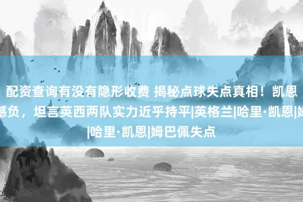 配资查询有没有隐形收费 揭秘点球失点真相!凯恩复盘主场憾负,坦言英西两队实力近乎持平|英格兰|哈里·凯恩|姆巴佩失点