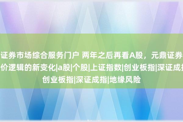 证券市场综合服务门户 两年之后再看A股，元鼎证券复盘市场定价逻辑的新变化|a股|个股|上证指数|创业板指|深证成指|地缘风险