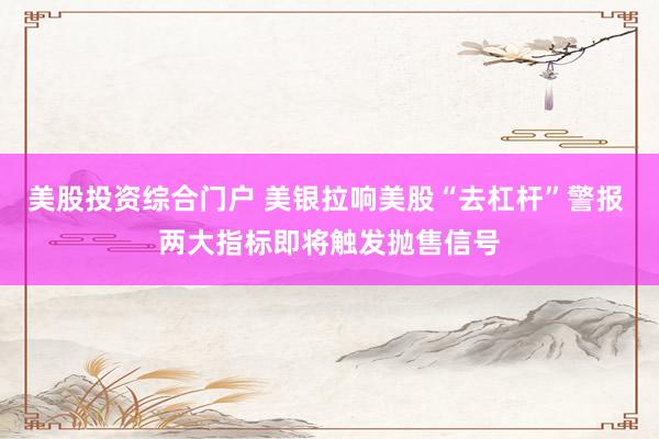 美股投资综合门户 美银拉响美股“去杠杆”警报 两大指标即将触发抛售信号