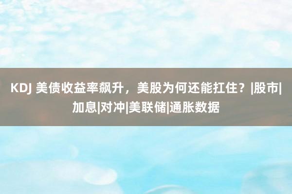 KDJ 美债收益率飙升，美股为何还能扛住？|股市|加息|对冲|美联储|通胀数据