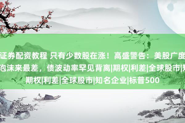 证券配资教程 只有少数股在涨！高盛警告：美股广度创2000年互联网泡沫来最差，债波动率罕见背离|期权|利差|全球股市|知名企业|标普500