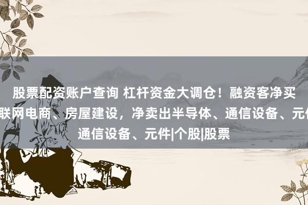 股票配资账户查询 杠杆资金大调仓！融资客净买入保险、互联网电商、房屋建设，净卖出半导体、通信设备、元件|个股|股票