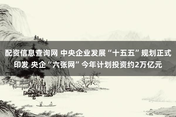 配资信息查询网 中央企业发展“十五五”规划正式印发 央企“六张网”今年计划投资约2万亿元