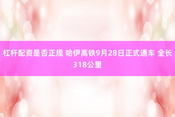 杠杆配资是否正规 哈伊高铁9月28日正式通车 全长318公里
