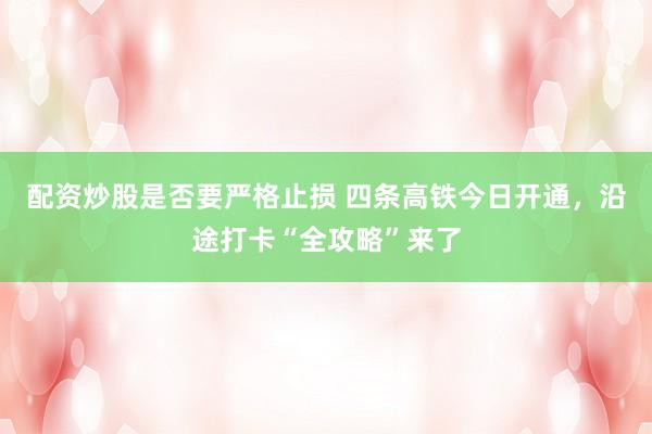 配资炒股是否要严格止损 四条高铁今日开通，沿途打卡“全攻略”来了