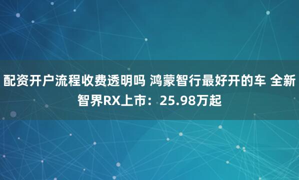 配资开户流程收费透明吗 鸿蒙智行最好开的车 全新智界RX上市：25.98万起