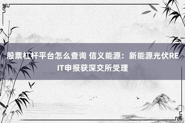 股票杠杆平台怎么查询 信义能源：新能源光伏REIT申报获深交所受理