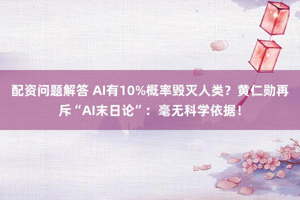 配资问题解答 AI有10%概率毁灭人类？黄仁勋再斥“AI末日论”：毫无科学依据！