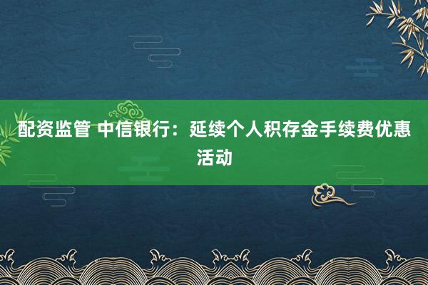 配资监管 中信银行：延续个人积存金手续费优惠活动