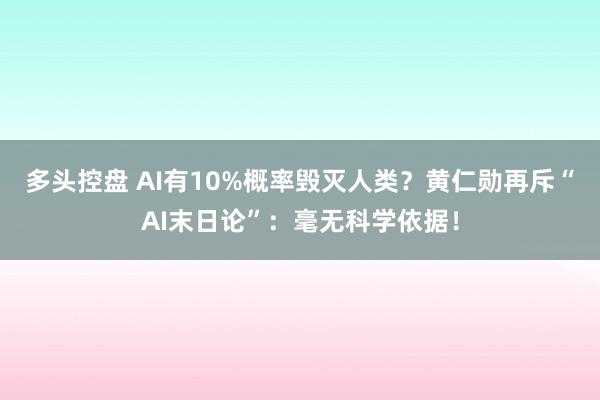多头控盘 AI有10%概率毁灭人类？黄仁勋再斥“AI末日论”：毫无科学依据！