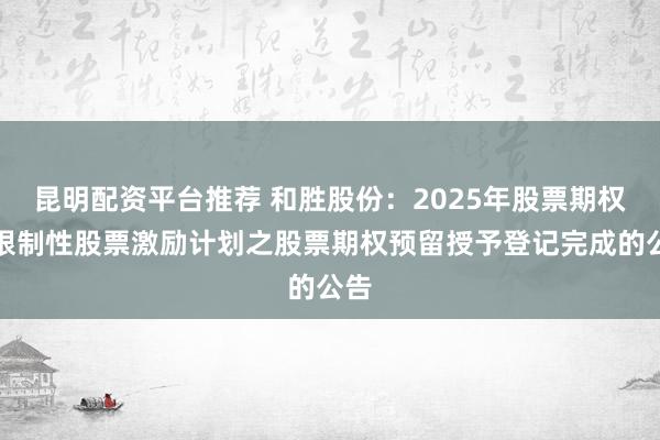 昆明配资平台推荐 和胜股份：2025年股票期权与限制性股票激励计划之股票期权预留授予登记完成的公告