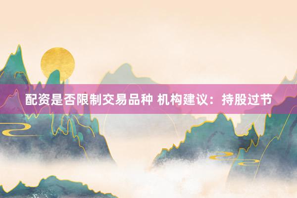 配资是否限制交易品种 机构建议：持股过节