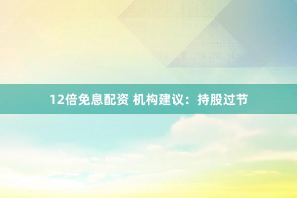 12倍免息配资 机构建议：持股过节