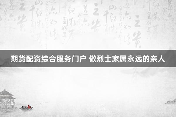 期货配资综合服务门户 做烈士家属永远的亲人