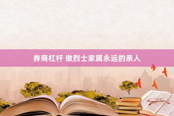 券商杠杆 做烈士家属永远的亲人