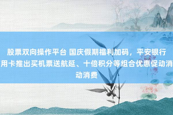 股票双向操作平台 国庆假期福利加码，平安银行信用卡推出买机票送航延、十倍积分等组合优惠促动消费