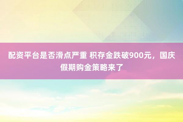配资平台是否滑点严重 积存金跌破900元,国庆假期购金策略来了