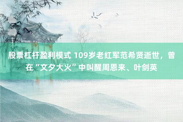 股票杠杆盈利模式 109岁老红军范希贤逝世，曾在“文夕大火”中叫醒周恩来、叶剑英
