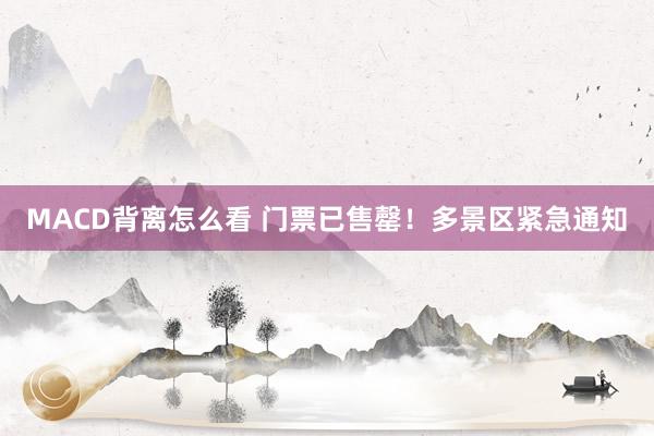 MACD背离怎么看 门票已售罄！多景区紧急通知