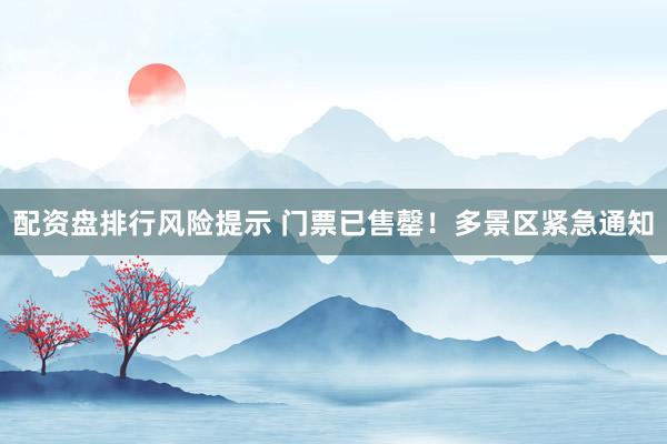 配资盘排行风险提示 门票已售罄！多景区紧急通知