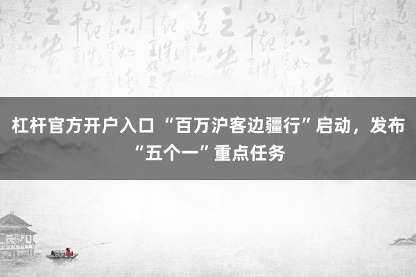 杠杆官方开户入口 “百万沪客边疆行”启动，发布“五个一”重点任务