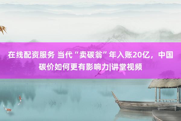 在线配资服务 当代“卖碳翁”年入账20亿,中国碳价如何更有影响力|讲堂视频