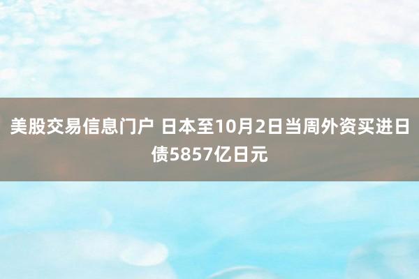 美股交易信息门户 日本至10月2日当周外资买进日债5857亿日元