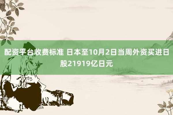 配资平台收费标准 日本至10月2日当周外资买进日股21919亿日元