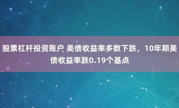 股票杠杆投资账户 美债收益率多数下跌，10年期美债收益率跌0.19个基点