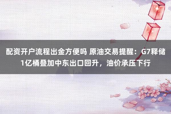 配资开户流程出金方便吗 原油交易提醒：G7释储1亿桶叠加中东出口回升，油价承压下行