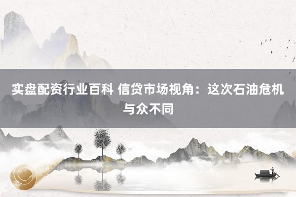 实盘配资行业百科 信贷市场视角：这次石油危机与众不同