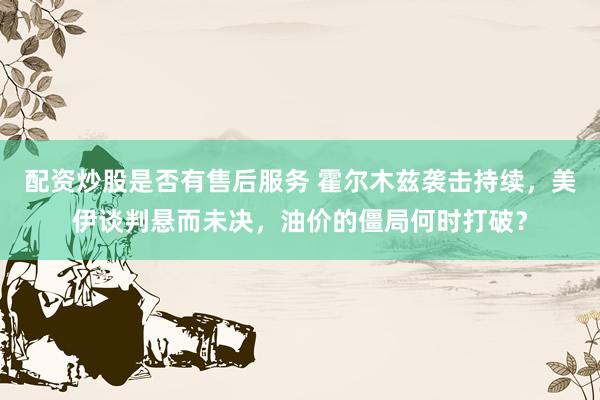 配资炒股是否有售后服务 霍尔木兹袭击持续，美伊谈判悬而未决，油价的僵局何时打破？