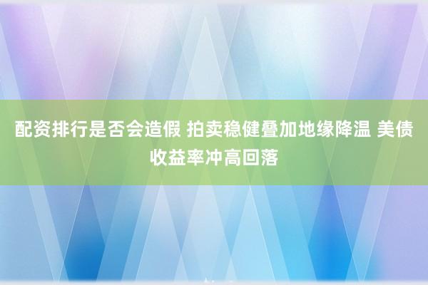 配资排行是否会造假 拍卖稳健叠加地缘降温 美债收益率冲高回落